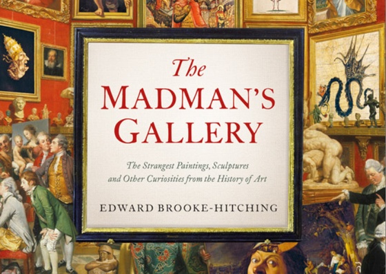 The Madman’s Gallery: The Strangest Paintings, Sculptures and Other Curiosities from the History of Art by Edward Brooke-Hitching