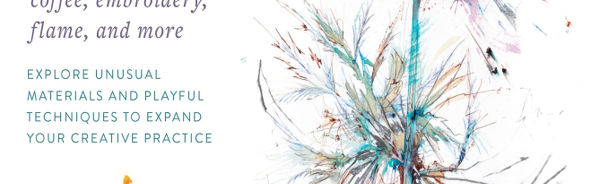 The Organic Painter: Explore Unusual Materials and Playful Techniques to Expand your Creative Practice; Learn to paint with tea, coffee, embroidery, f