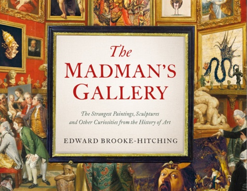 The Madman’s Gallery: The Strangest Paintings, Sculptures and Other Curiosities from the History of Art by Edward Brooke-Hitching