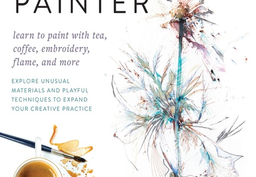 The Organic Painter: Explore Unusual Materials and Playful Techniques to Expand your Creative Practice; Learn to paint with tea, coffee, embroidery, f