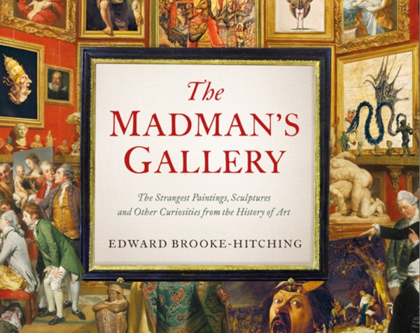 The Madman’s Gallery: The Strangest Paintings, Sculptures and Other Curiosities from the History of Art by Edward Brooke-Hitching