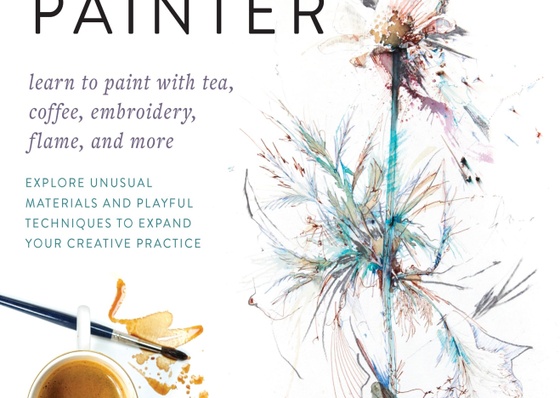 The Organic Painter: Explore Unusual Materials and Playful Techniques to Expand your Creative Practice; Learn to paint with tea, coffee, embroidery, f